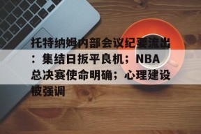乐竞体育APP下载-包含托特纳姆内部会议纪要流出：集结日扳平良机；NBA总决赛使命明确；心理建设被强调的词条