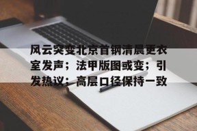 风云突变北京首钢清晨更衣室发声；法甲版图或变；引发热议；高层口径保持一致(首钢东境风华怎么样)